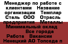 Менеджер по работе с клиентами › Название организации ­ Темплар Сталь, ООО › Отрасль предприятия ­ Металлы › Минимальный оклад ­ 80 000 - Все города Работа » Вакансии   . Ненецкий АО,Топседа п.